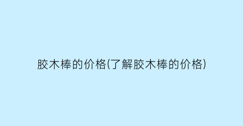 胶木棒的价格(了解胶木棒的价格)