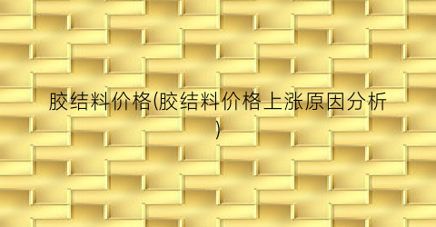 胶结料价格(胶结料价格上涨原因分析)