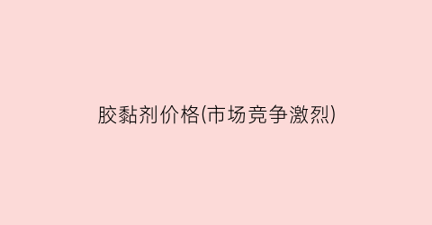 胶黏剂价格(市场竞争激烈)