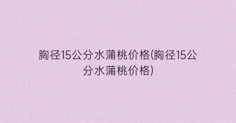 胸径15公分水蒲桃价格(胸径15公分水蒲桃价格)