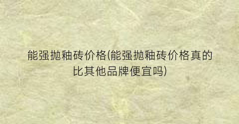 “能强抛釉砖价格(能强抛釉砖价格真的比其他品牌便宜吗)