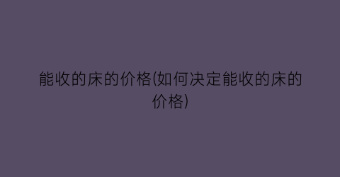能收的床的价格(如何决定能收的床的价格)