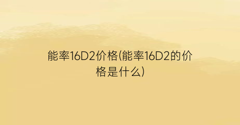 “能率16D2价格(能率16D2的价格是什么)