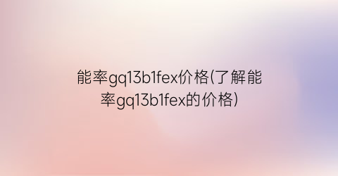 能率gq13b1fex价格(了解能率gq13b1fex的价格)