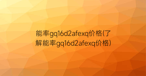 能率gq16d2afexq价格(了解能率gq16d2afexq价格)