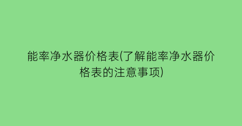 能率净水器价格表(了解能率净水器价格表的注意事项)