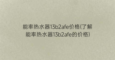 能率热水器13b2afe价格(了解能率热水器13b2afe的价格)
