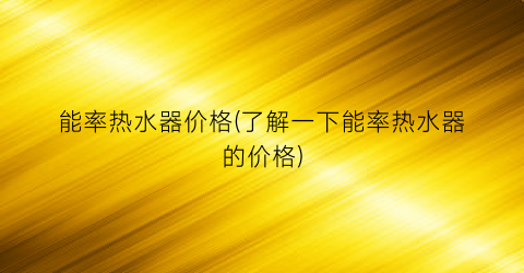 能率热水器价格(了解一下能率热水器的价格)