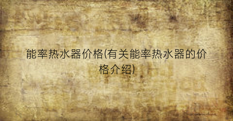 能率热水器价格(有关能率热水器的价格介绍)