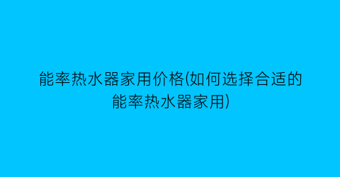 “能率热水器家用价格(如何选择合适的能率热水器家用)