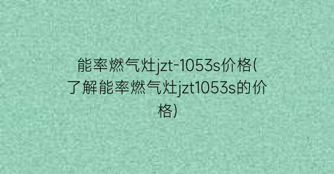 能率燃气灶jzt-1053s价格(了解能率燃气灶jzt1053s的价格)