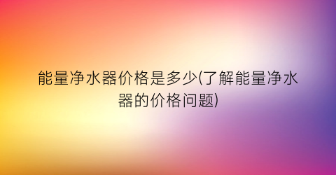 “能量净水器价格是多少(了解能量净水器的价格问题)