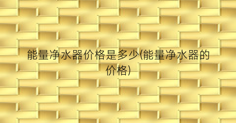 能量净水器价格是多少(能量净水器的价格)