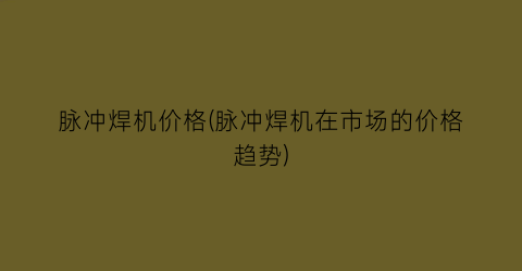 脉冲焊机价格(脉冲焊机在市场的价格趋势)