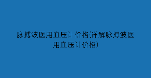 脉搏波医用血压计价格(详解脉搏波医用血压计价格)