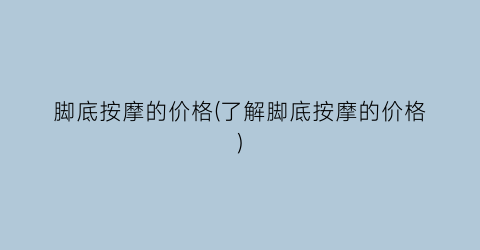 脚底按摩的价格(了解脚底按摩的价格)