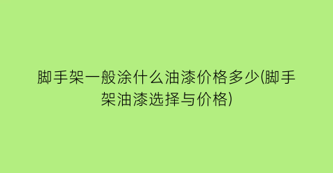 “脚手架一般涂什么油漆价格多少(脚手架油漆选择与价格)