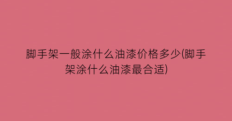 脚手架一般涂什么油漆价格多少(脚手架涂什么油漆最合适)