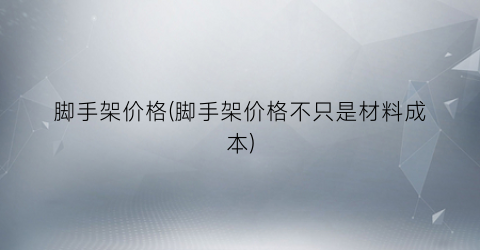 脚手架价格(脚手架价格不只是材料成本)