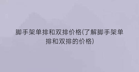 脚手架单排和双排价格(了解脚手架单排和双排的价格)