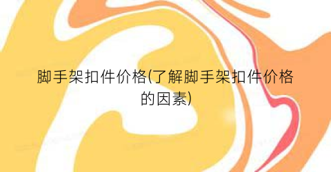 脚手架扣件价格(了解脚手架扣件价格的因素)