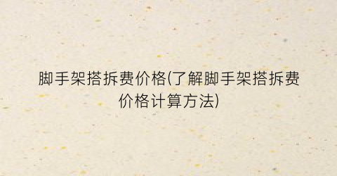 脚手架搭拆费价格(了解脚手架搭拆费价格计算方法)