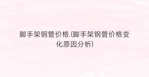 脚手架钢管价格.(脚手架钢管价格变化原因分析)