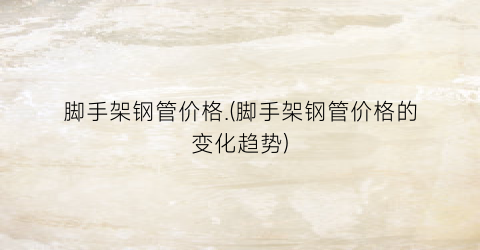 脚手架钢管价格.(脚手架钢管价格的变化趋势)