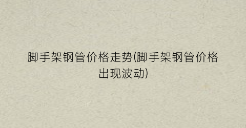 脚手架钢管价格走势(脚手架钢管价格出现波动)
