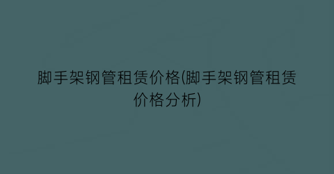 脚手架钢管租赁价格(脚手架钢管租赁价格分析)