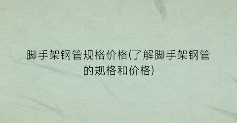 脚手架钢管规格价格(了解脚手架钢管的规格和价格)