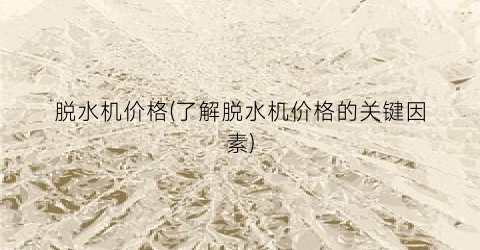 脱水机价格(了解脱水机价格的关键因素)