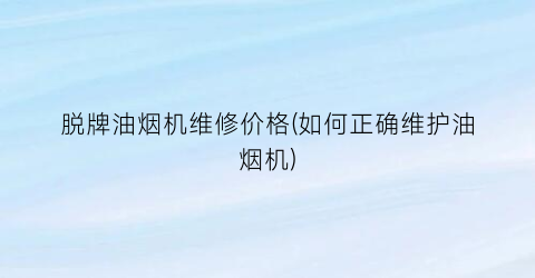 脱牌油烟机维修价格(如何正确维护油烟机)
