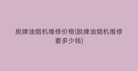 脱牌油烟机维修价格(脱牌油烟机维修要多少钱)