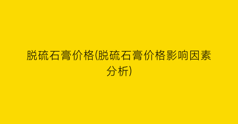 脱硫石膏价格(脱硫石膏价格影响因素分析)