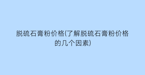 “脱硫石膏粉价格(了解脱硫石膏粉价格的几个因素)