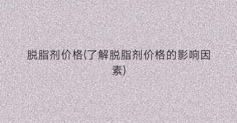 脱脂剂价格(了解脱脂剂价格的影响因素)