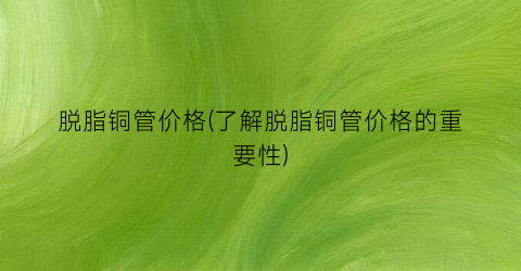 脱脂铜管价格(了解脱脂铜管价格的重要性)