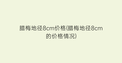腊梅地径8cm价格(腊梅地径8cm的价格情况)