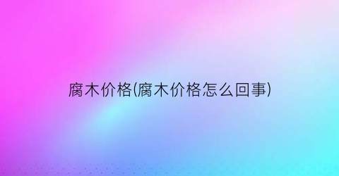 腐木价格(腐木价格怎么回事)