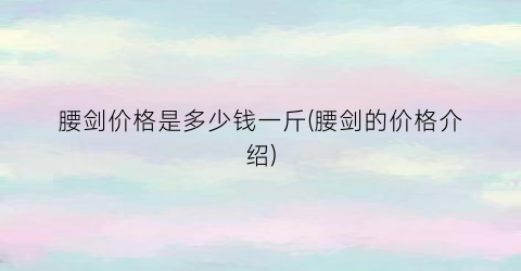 腰剑价格是多少钱一斤(腰剑的价格介绍)