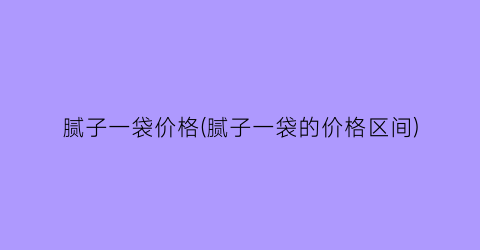 腻子一袋价格(腻子一袋的价格区间)