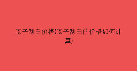 腻子刮白价格(腻子刮白的价格如何计算)