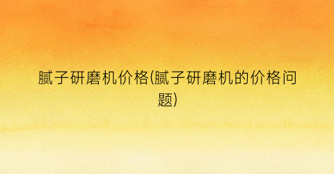 “腻子研磨机价格(腻子研磨机的价格问题)