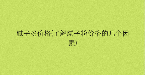 腻子粉价格(了解腻子粉价格的几个因素)