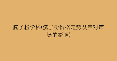 腻子粉价格(腻子粉价格走势及其对市场的影响)