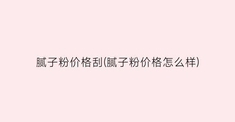 腻子粉价格刮(腻子粉价格怎么样)