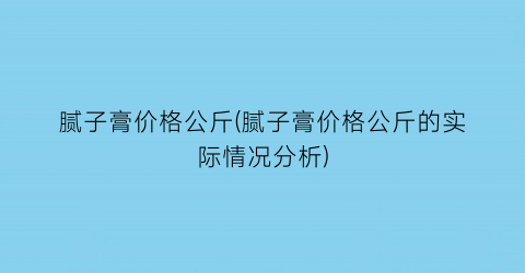 腻子膏价格公斤(腻子膏价格公斤的实际情况分析)