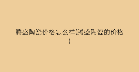 腾盛陶瓷价格怎么样(腾盛陶瓷的价格)
