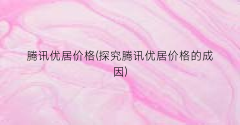 腾讯优居价格(探究腾讯优居价格的成因)